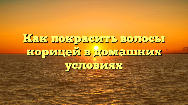 Как покрасить волосы корицей в домашних условиях